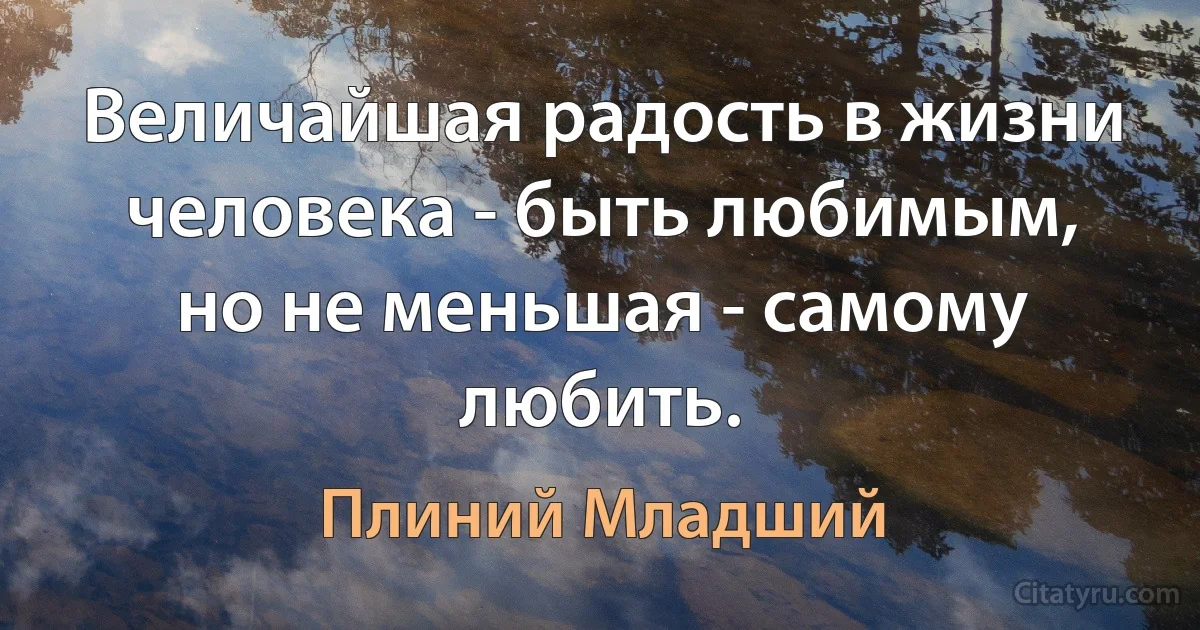 Величайшая радость в жизни человека - быть любимым, но не меньшая - самому любить. (Плиний Младший)