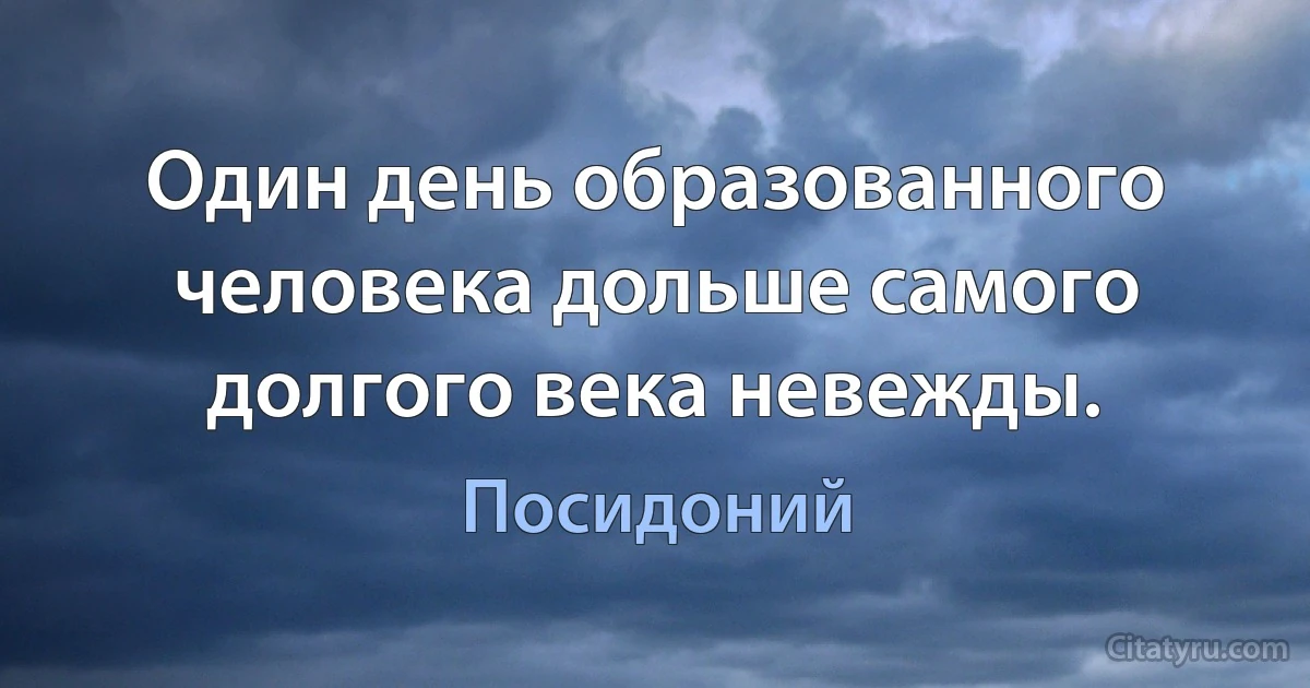 Один день образованного человека дольше самого долгого века невежды. (Посидоний)