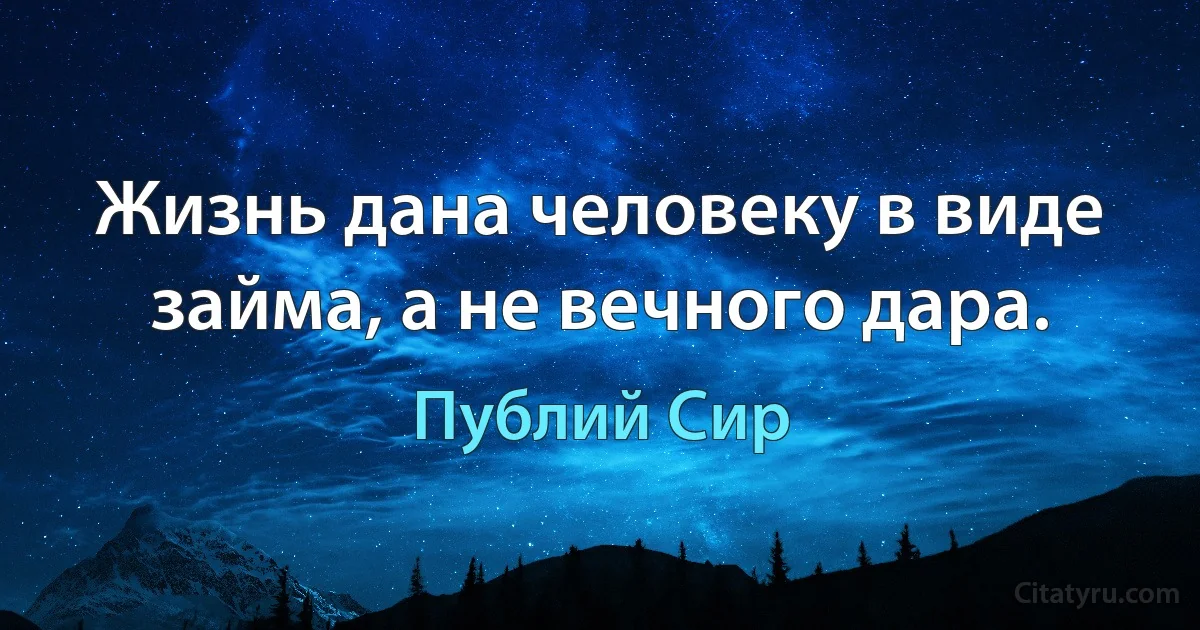 Жизнь дана человеку в виде займа, а не вечного дара. (Публий Сир)