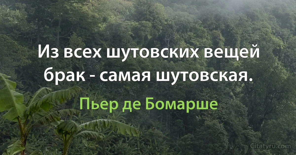 Из всех шутовских вещей брак - самая шутовская. (Пьер де Бомарше)