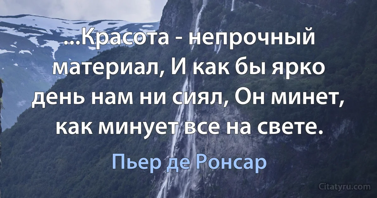 ...Красота - непрочный материал, И как бы ярко день нам ни сиял, Он минет, как минует все на свете. (Пьер де Ронсар)