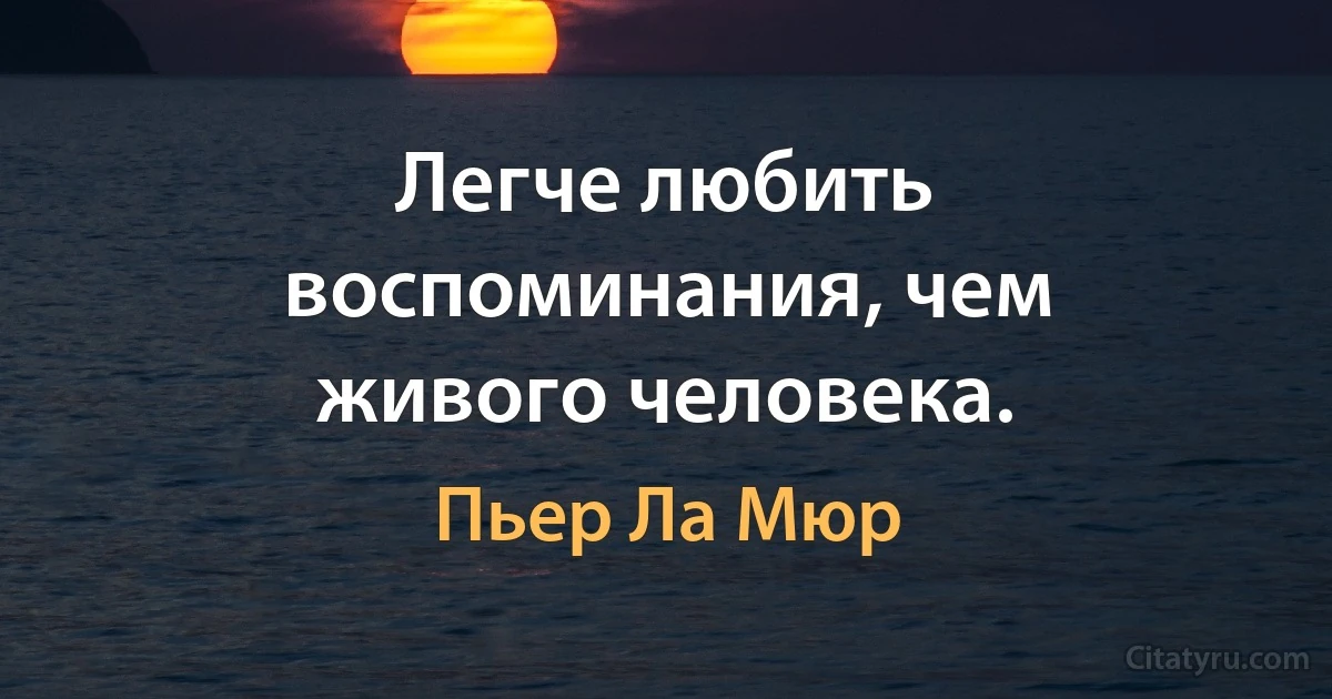 Легче любить воспоминания, чем живого человека. (Пьер Ла Мюр)