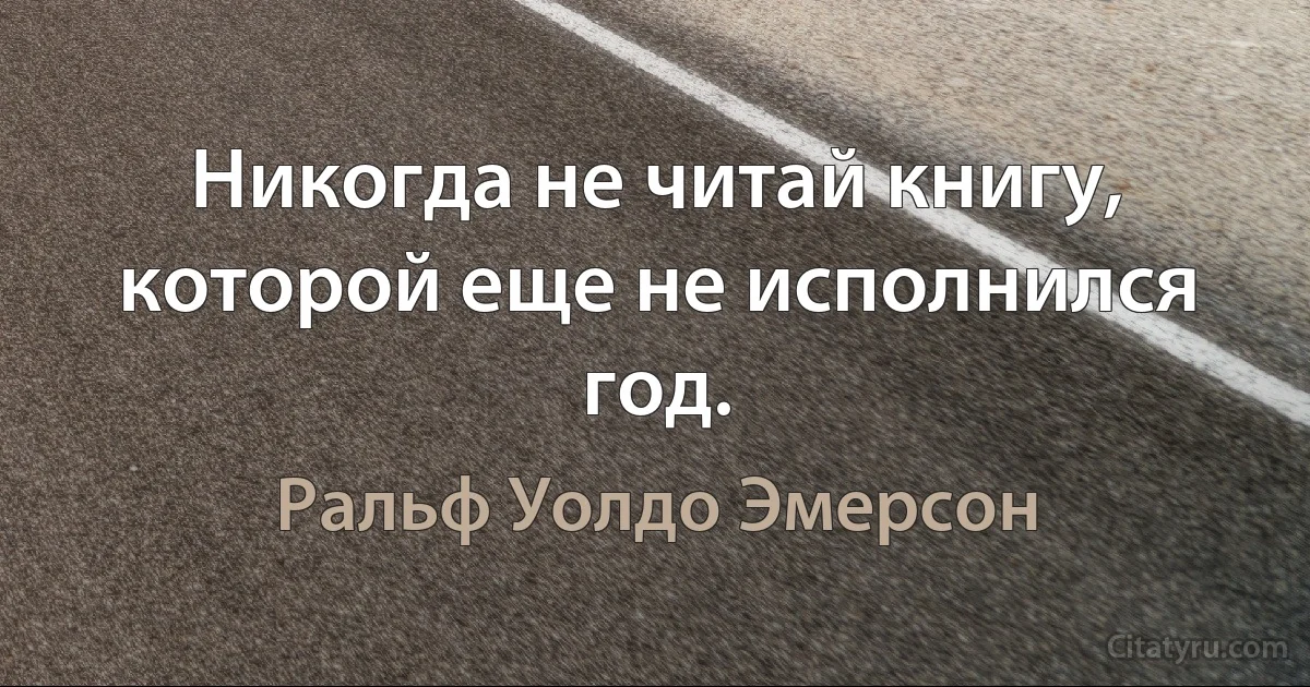 Никогда не читай книгу, которой еще не исполнился год. (Ральф Уолдо Эмерсон)