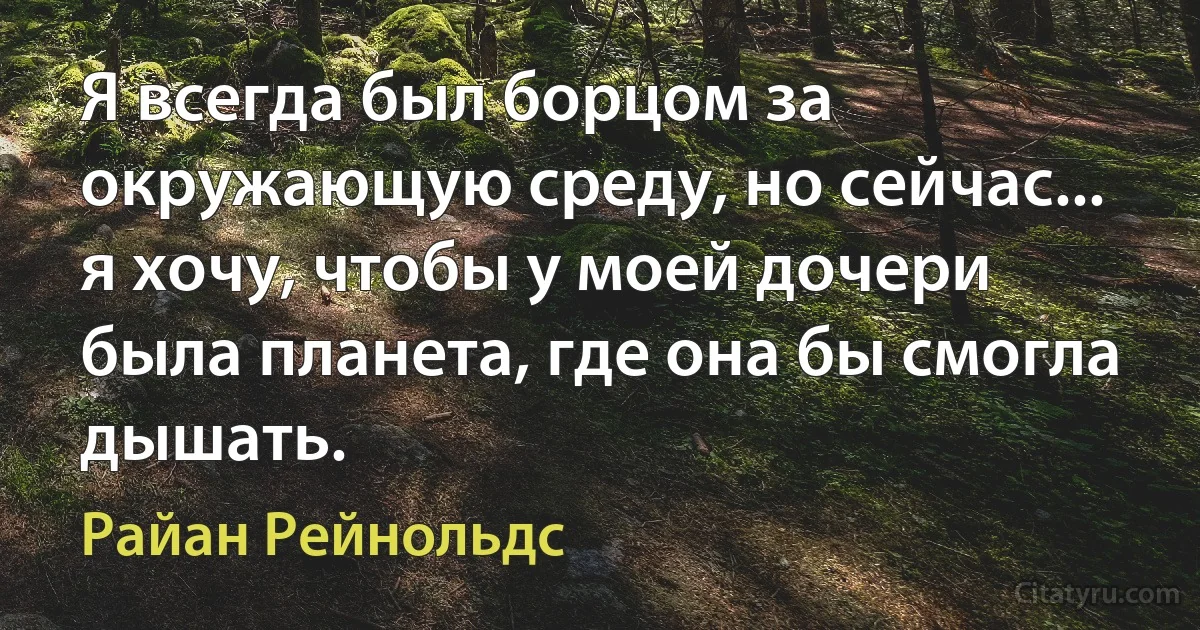 Я всегда был борцом за окружающую среду, но сейчас... я хочу, чтобы у моей дочери была планета, где она бы смогла дышать. (Райан Рейнольдс)