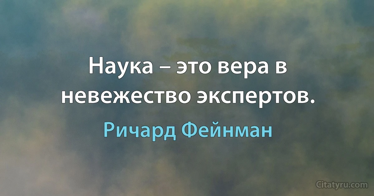 Наука – это вера в невежество экспертов. (Ричард Фейнман)