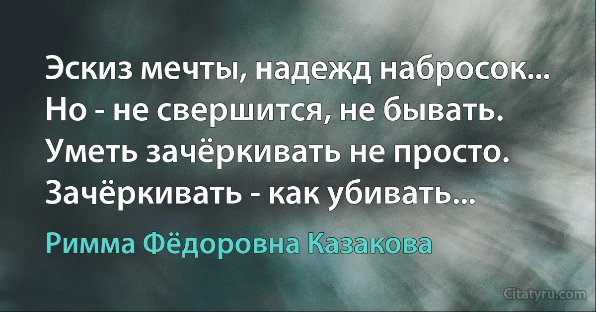 Эскиз мечты, надежд набросок... Но - не свершится, не бывать.
Уметь зачёркивать не просто. Зачёркивать - как убивать... (Римма Фёдоровна Казакова)