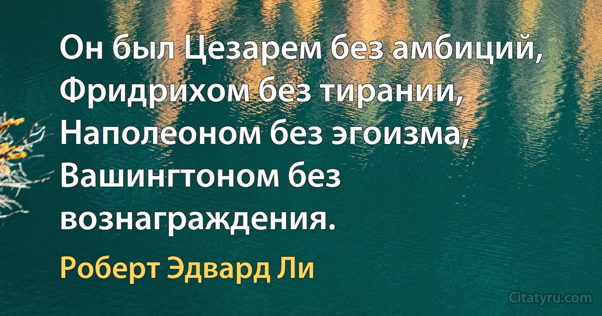 Он был Цезарем без амбиций, Фридрихом без тирании, Наполеоном без эгоизма, Вашингтоном без вознаграждения. (Роберт Эдвард Ли)