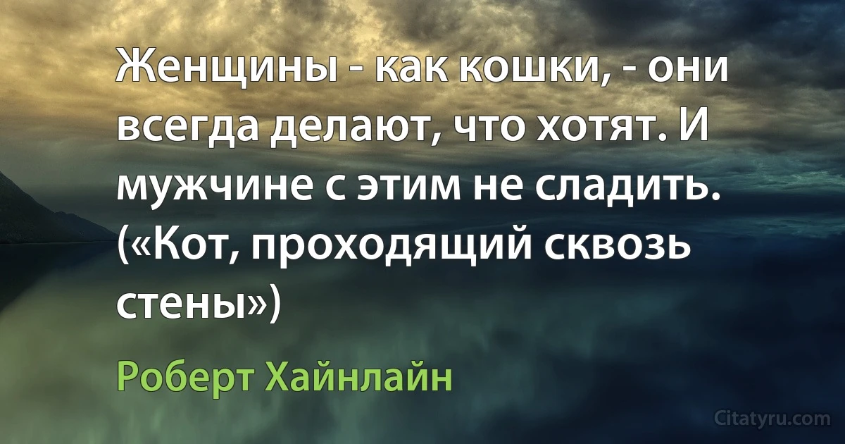 Женщины - как кошки, - они всегда делают, что хотят. И мужчине с этим не сладить. («Кот, проходящий сквозь стены») (Роберт Хайнлайн)