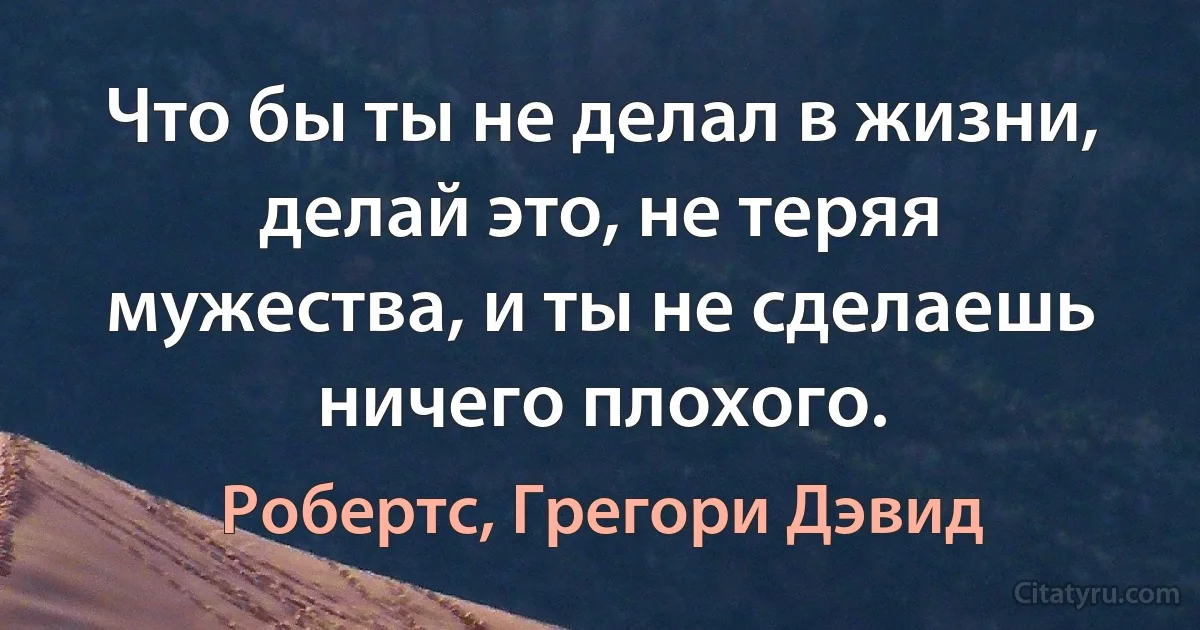 Что бы ты не делал в жизни, делай это, не теряя мужества, и ты не сделаешь ничего плохого. (Робертс, Грегори Дэвид)