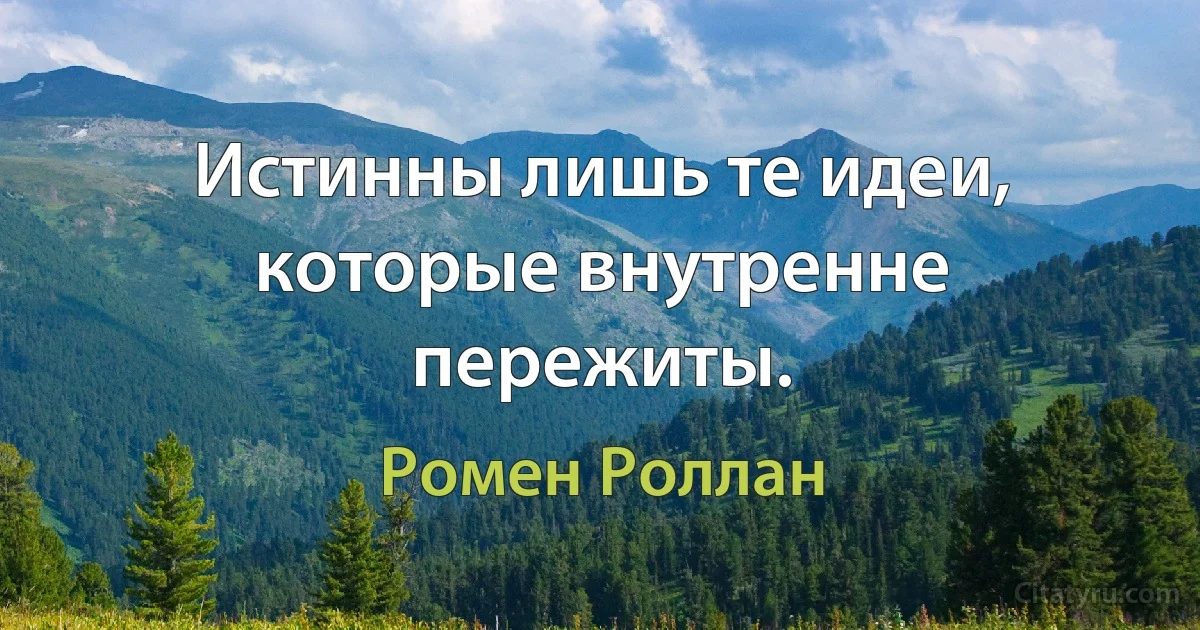 Истинны лишь те идеи, которые внутренне пережиты. (Ромен Роллан)