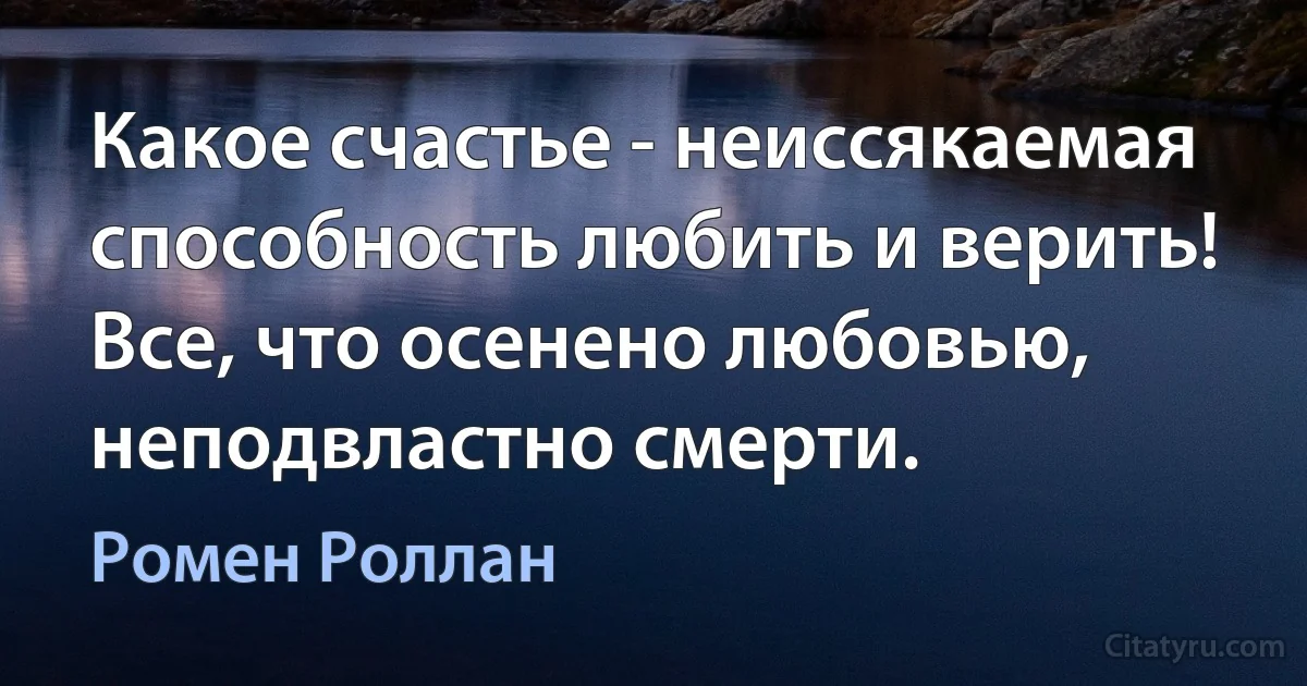 Какое счастье - неиссякаемая способность любить и верить! Все, что осенено любовью, неподвластно смерти. (Ромен Роллан)