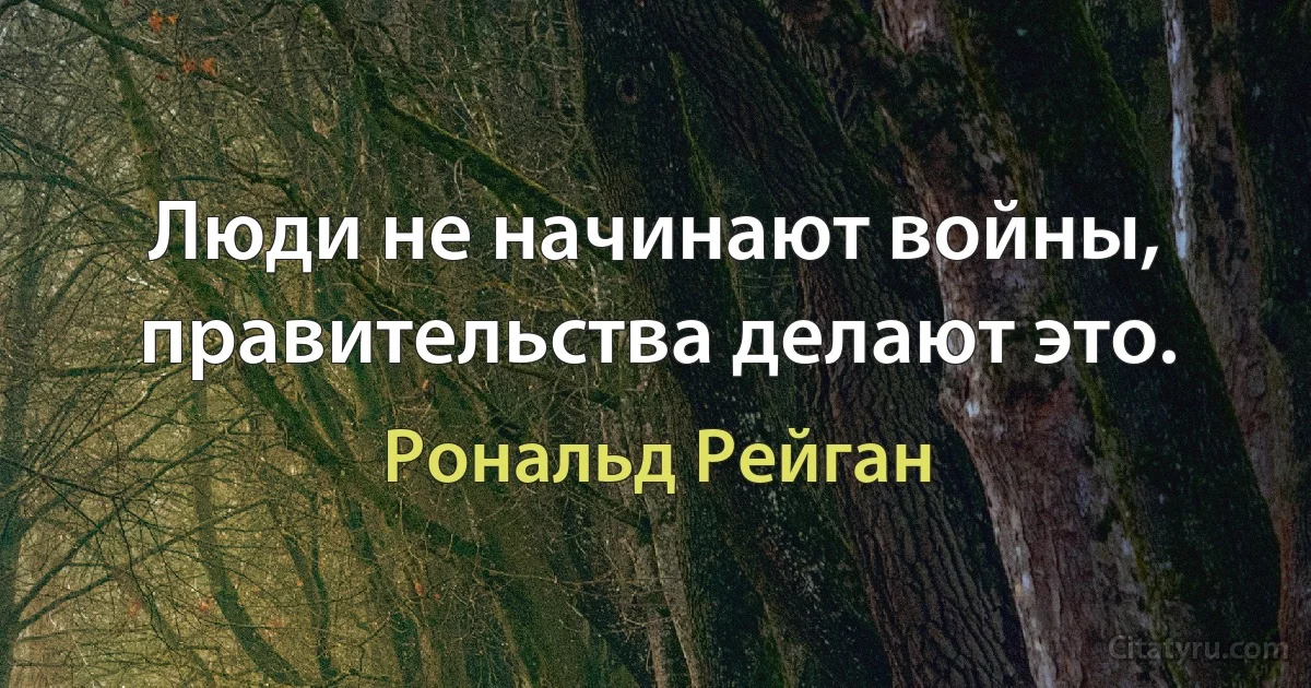 Люди не начинают войны, правительства делают это. (Рональд Рейган)