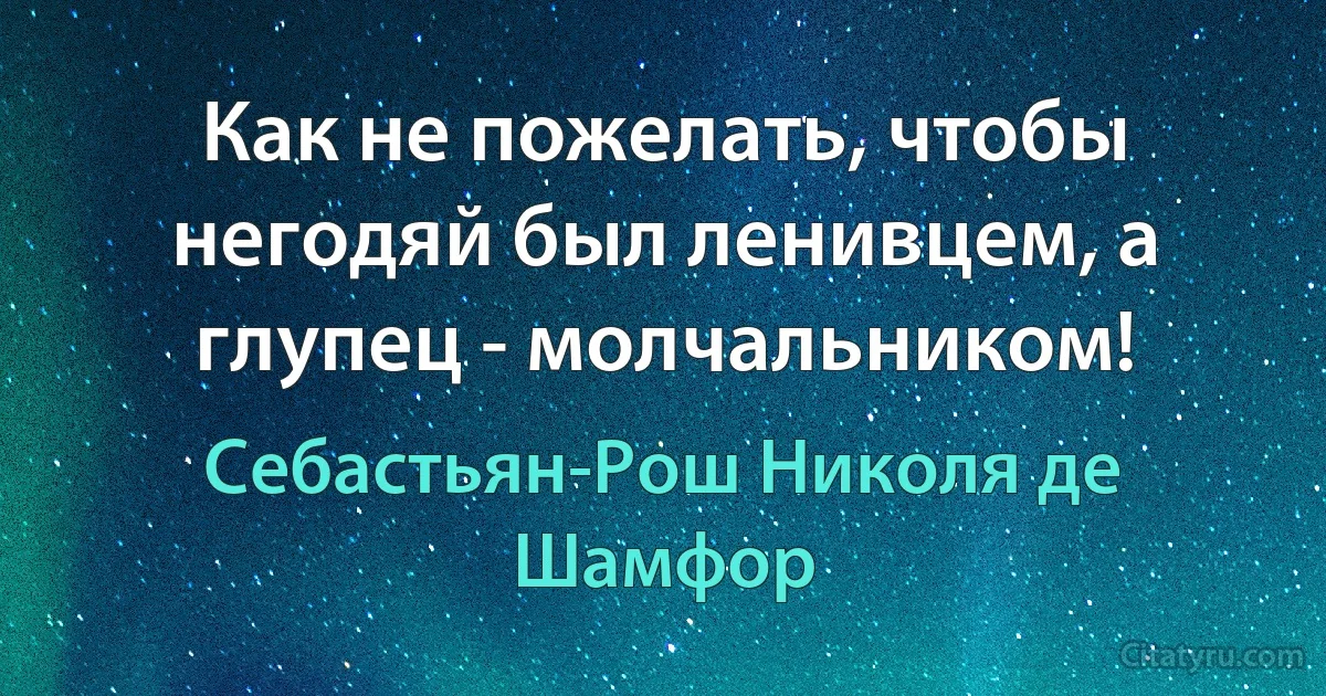 Как не пожелать, чтобы негодяй был ленивцем, а глупец - молчальником! (Себастьян-Рош Николя де Шамфор)