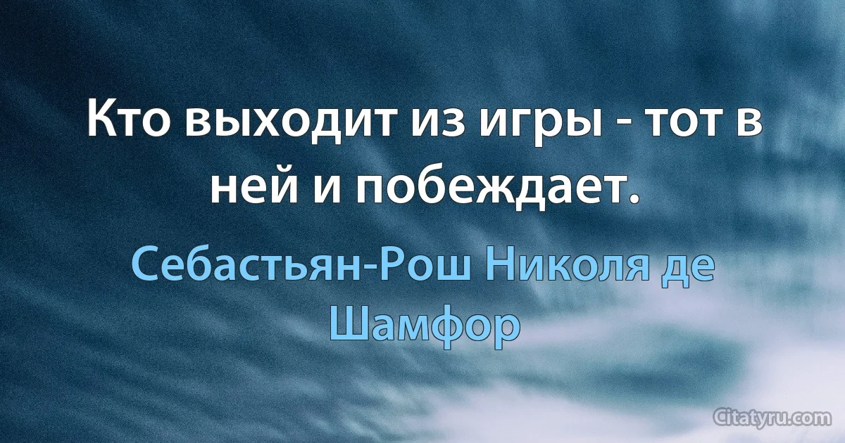 Кто выходит из игры - тот в ней и побеждает. (Себастьян-Рош Николя де Шамфор)