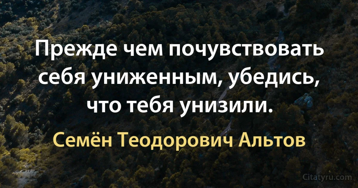 Прежде чем почувствовать себя униженным, убедись, что тебя унизили. (Семён Теодорович Альтов)