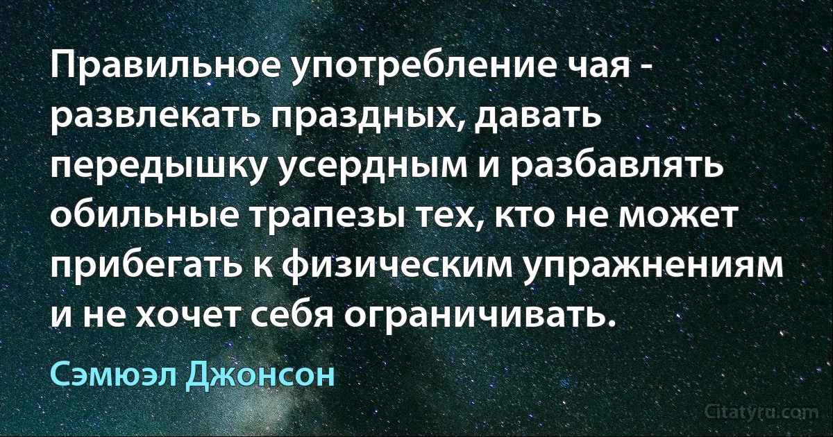 Правильное употребление чая - развлекать праздных, давать передышку усердным и разбавлять обильные трапезы тех, кто не может прибегать к физическим упражнениям и не хочет себя ограничивать. (Сэмюэл Джонсон)