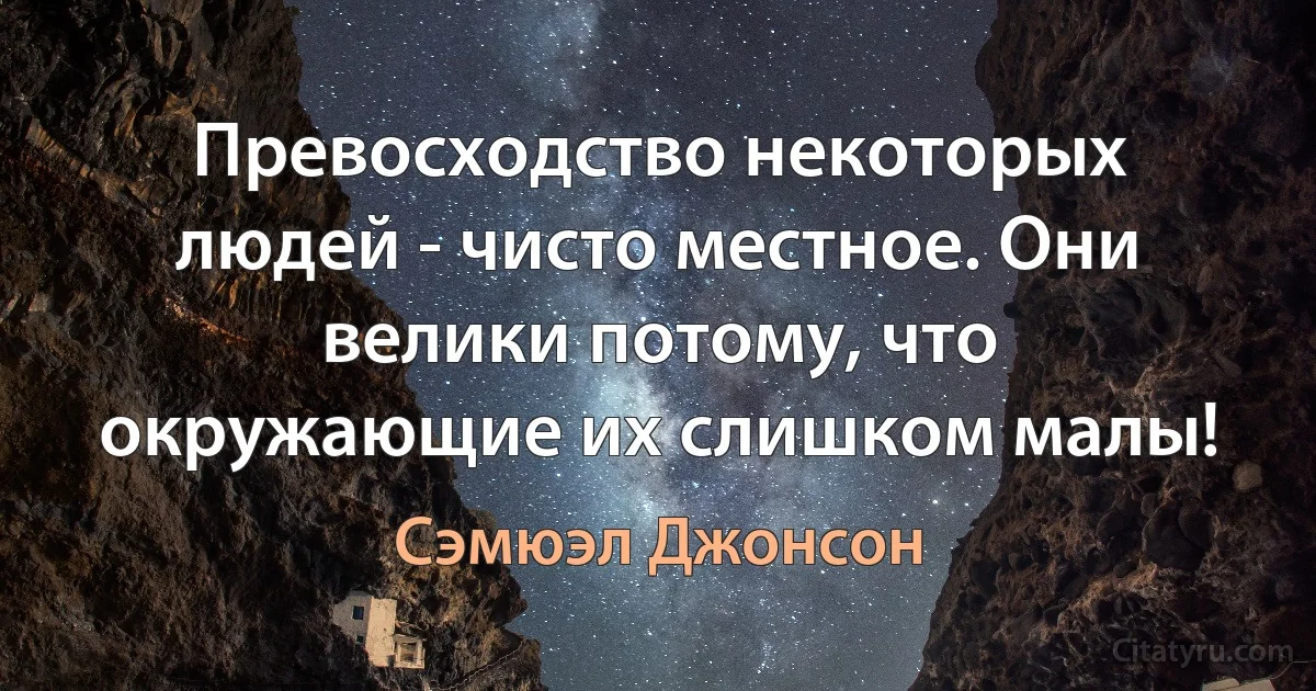 Превосходство некоторых людей - чисто местное. Они велики потому, что окружающие их слишком малы! (Сэмюэл Джонсон)