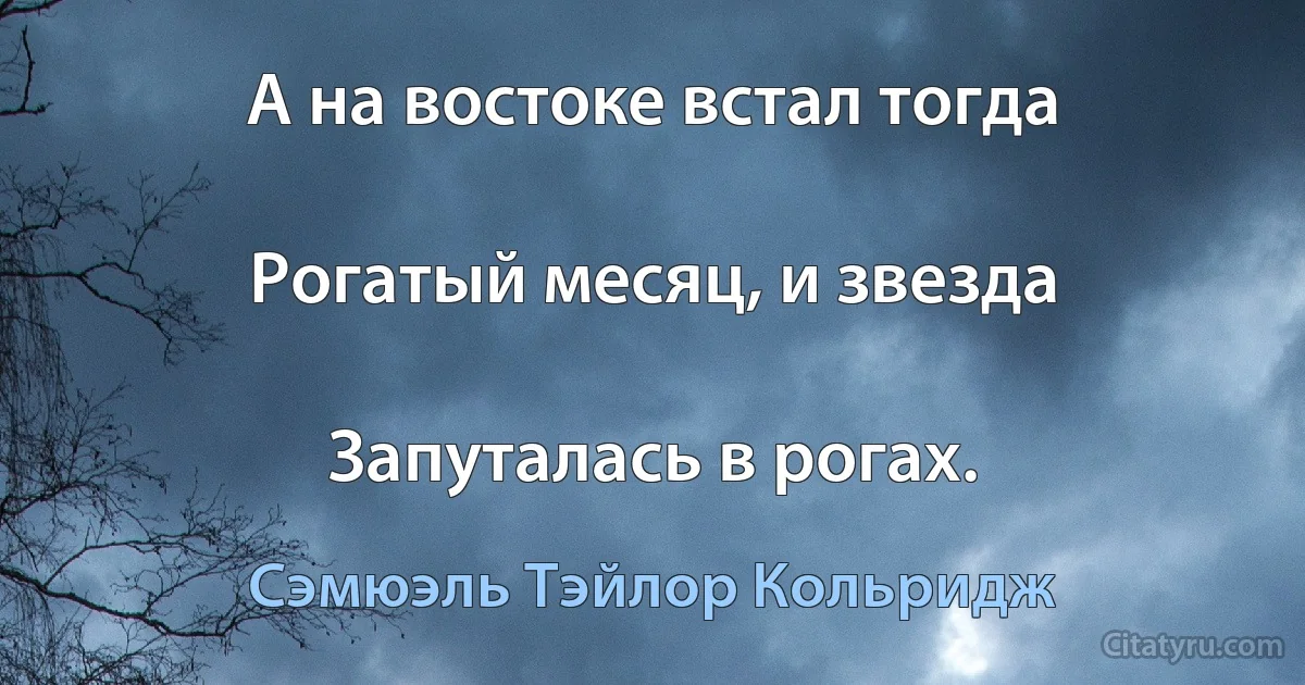 А на востоке встал тогда

Рогатый месяц, и звезда

Запуталась в рогах. (Сэмюэль Тэйлор Кольридж)