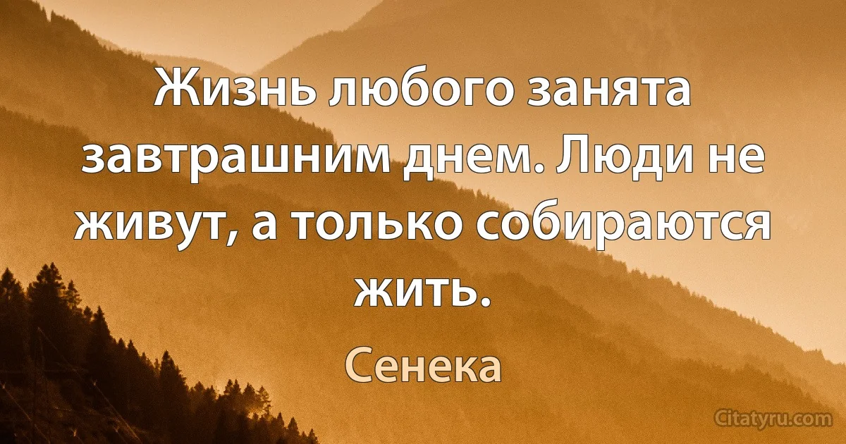 Жизнь любого занята завтрашним днем. Люди не живут, а только собираются жить. (Сенека)