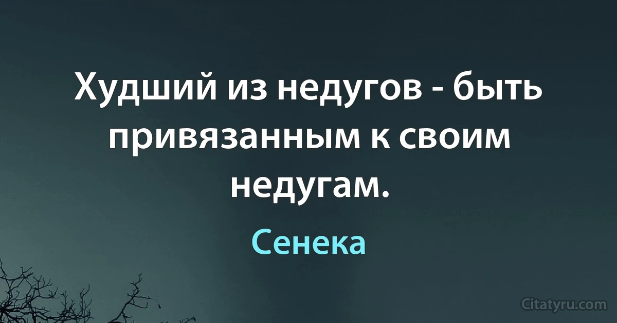 Худший из недугов - быть привязанным к своим недугам. (Сенека)