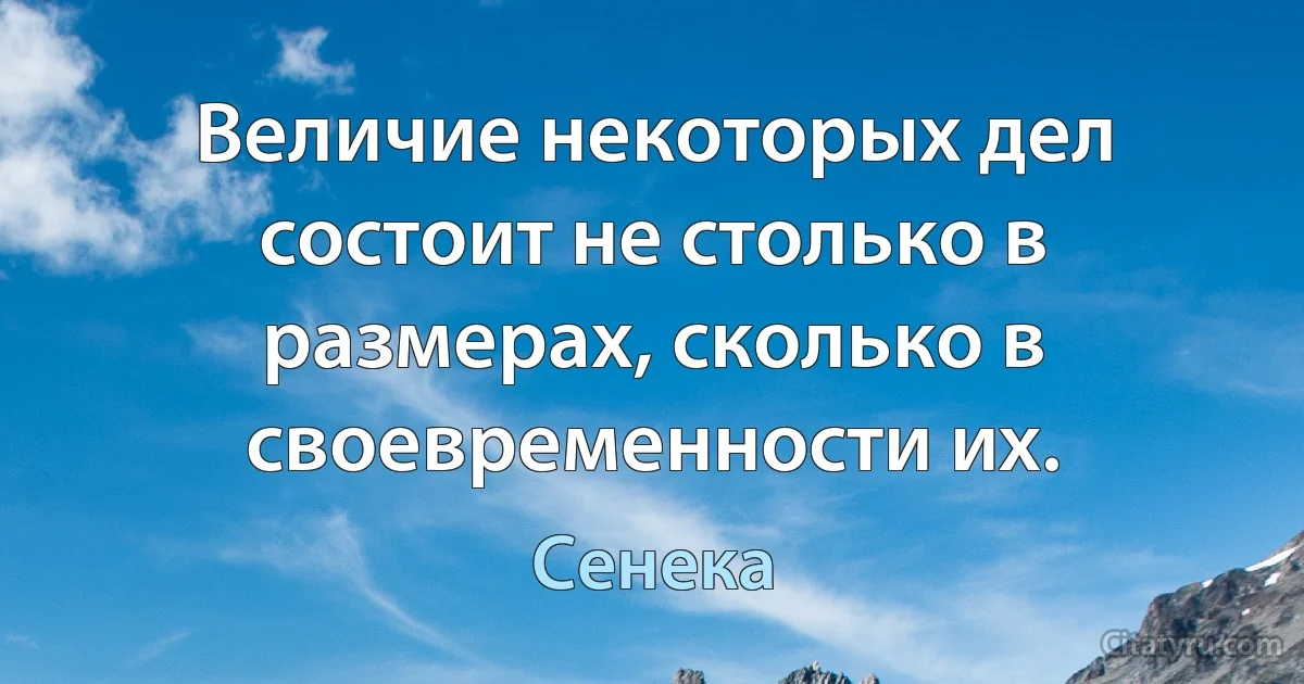 Величие некоторых дел состоит не столько в размерах, сколько в своевременности их. (Сенека)