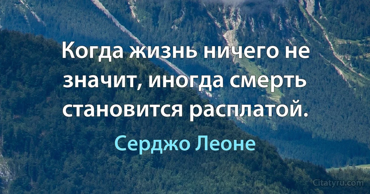 Когда жизнь ничего не значит, иногда смерть становится расплатой. (Серджо Леоне)