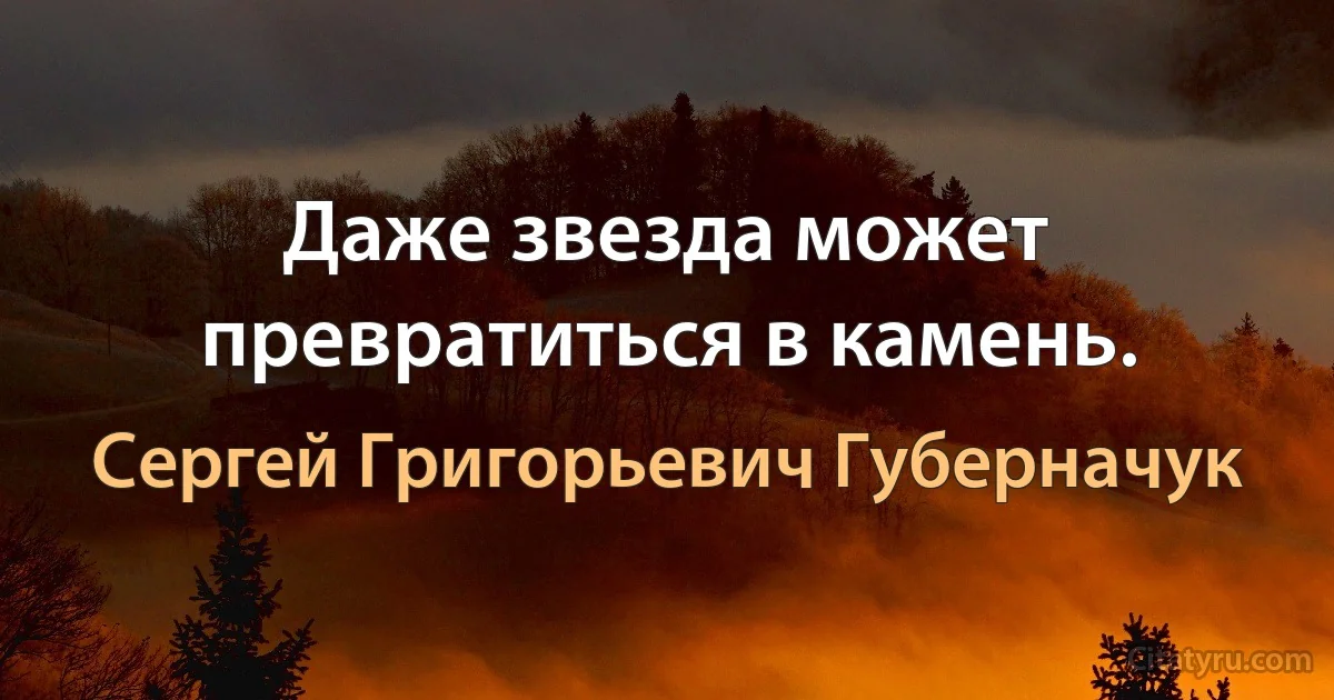 Даже звезда может превратиться в камень. (Сергей Григорьевич Губерначук)