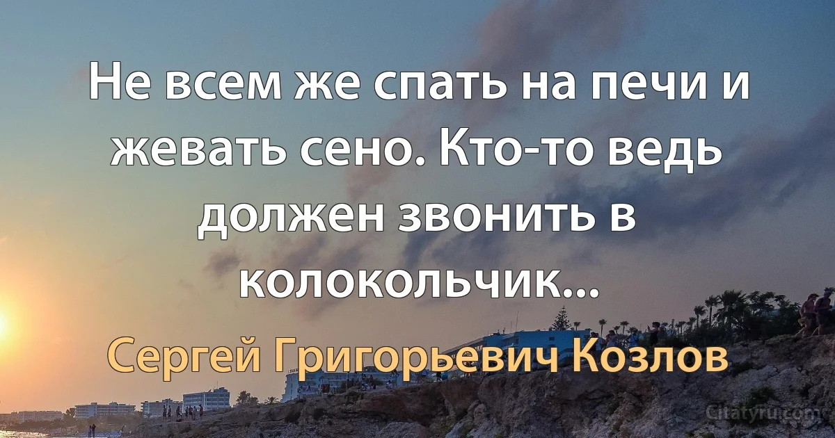 Не всем же спать на печи и жевать сено. Кто-то ведь должен звонить в колокольчик... (Сергей Григорьевич Козлов)