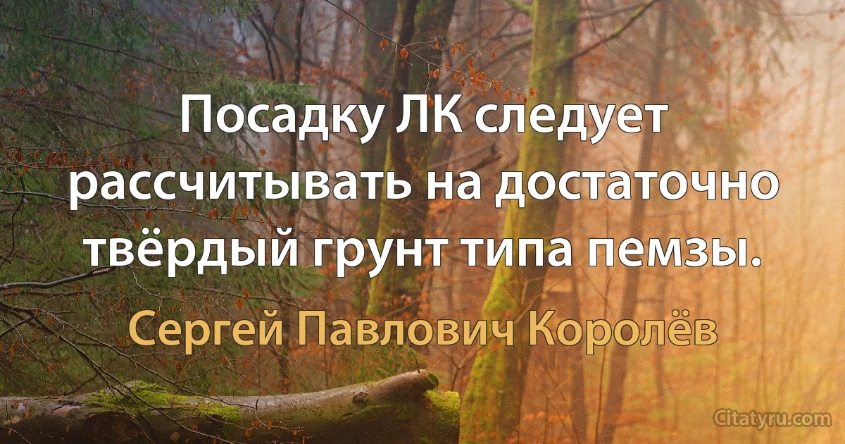 Посадку ЛК следует рассчитывать на достаточно твёрдый грунт типа пемзы. (Сергей Павлович Королёв)