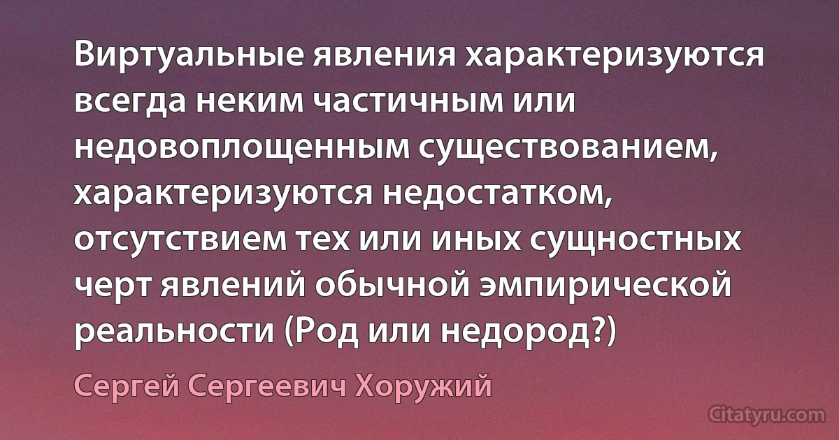 Виртуальные явления характеризуются всегда неким частичным или недовоплощенным существованием, характеризуются недостатком, отсутствием тех или иных сущностных черт явлений обычной эмпирической реальности (Род или недород?) (Сергей Сергеевич Хоружий)