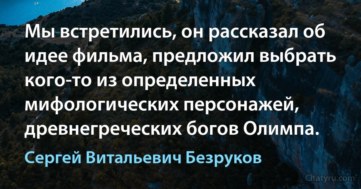 Мы встретились, он рассказал об идее фильма, предложил выбрать кого-то из определенных мифологических персонажей, древнегреческих богов Олимпа. (Сергей Витальевич Безруков)