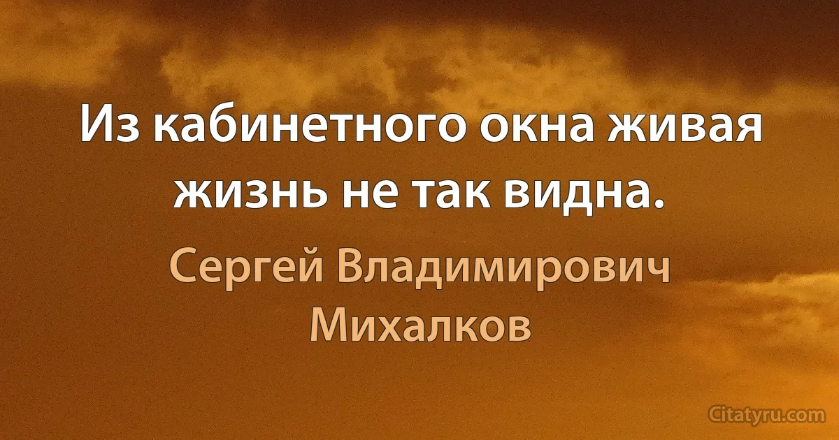 Из кабинетного окна живая жизнь не так видна. (Сергей Владимирович Михалков)