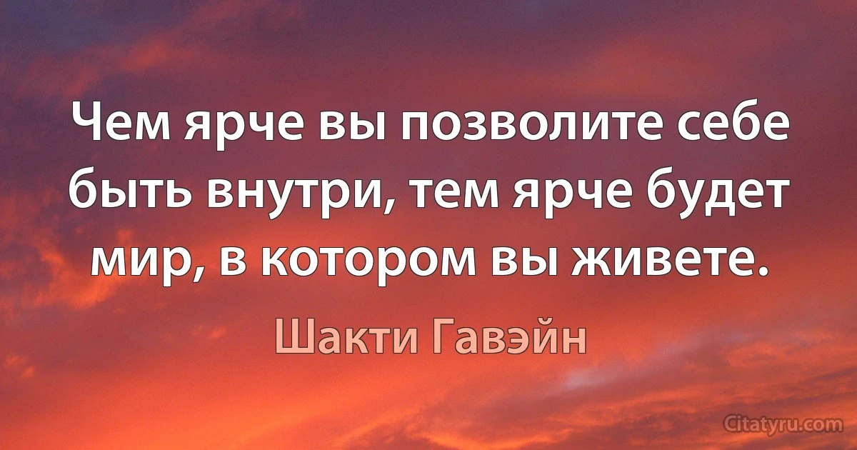 Чем ярче вы позволите себе быть внутри, тем ярче будет мир, в котором вы живете. (Шакти Гавэйн)