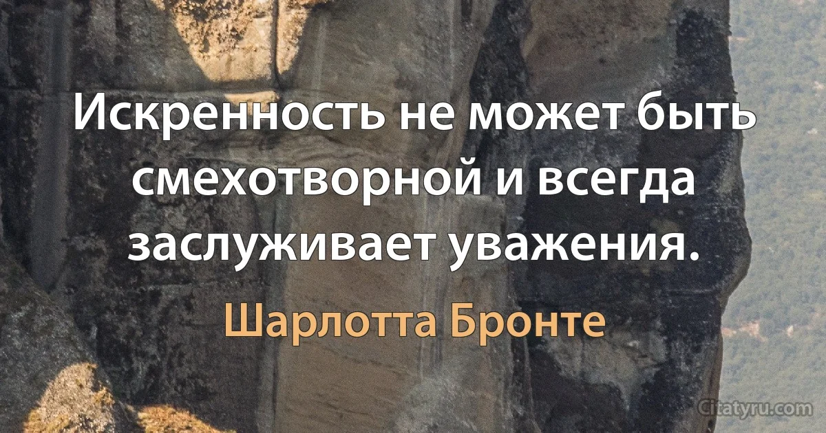 Искренность не может быть смехотворной и всегда заслуживает уважения. (Шарлотта Бронте)