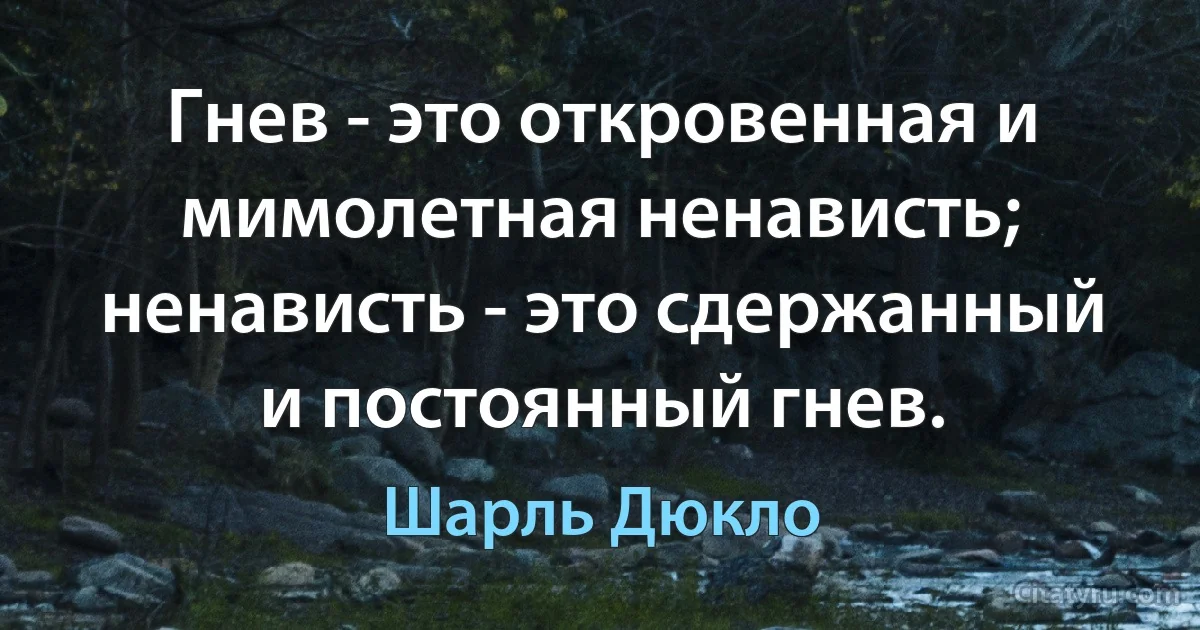 Гнев - это откровенная и мимолетная ненависть; ненависть - это сдержанный и постоянный гнев. (Шарль Дюкло)