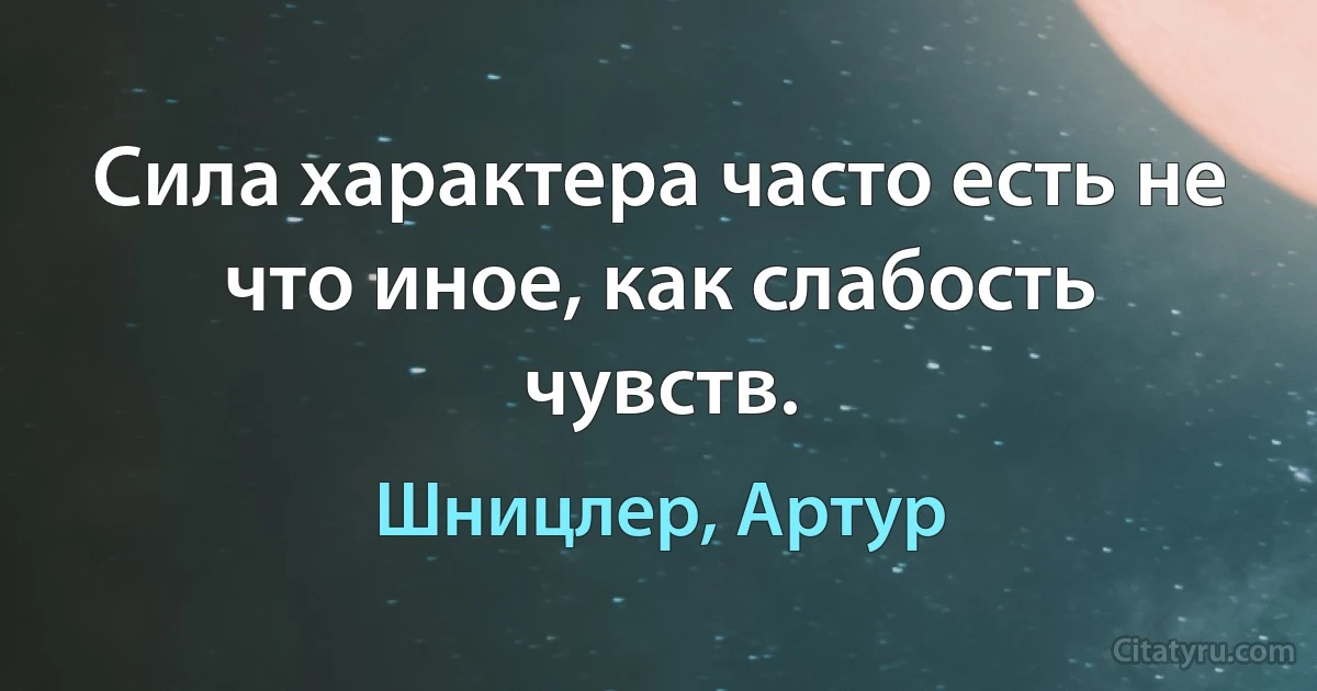 Сила характера часто есть не что иное, как слабость чувств. (Шницлер, Артур)