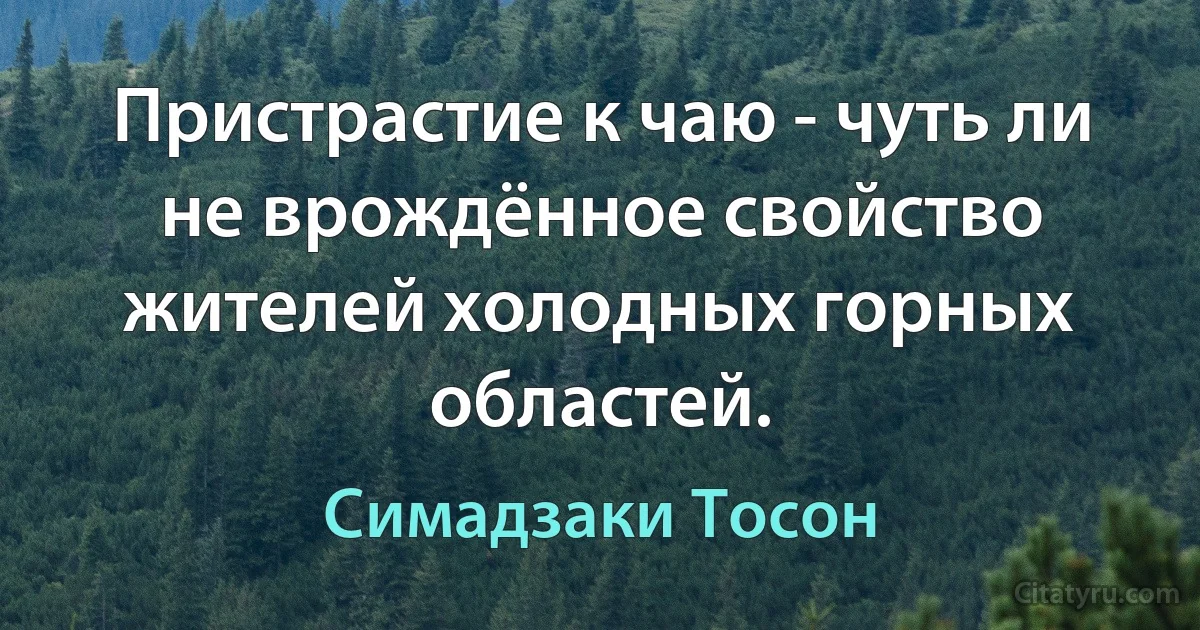 Пристрастие к чаю - чуть ли не врождённое свойство жителей холодных горных областей. (Симадзаки Тосон)