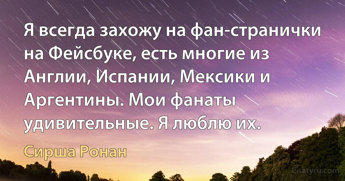 Я всегда захожу на фан-странички на Фейсбуке, есть многие из Англии, Испании, Мексики и Аргентины. Мои фанаты удивительные. Я люблю их. (Сирша Ронан)