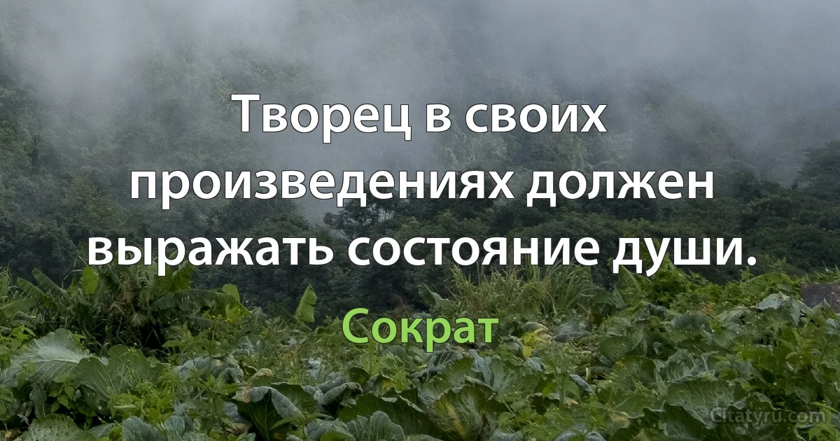 Творец в своих произведениях должен выражать состояние души. (Сократ)