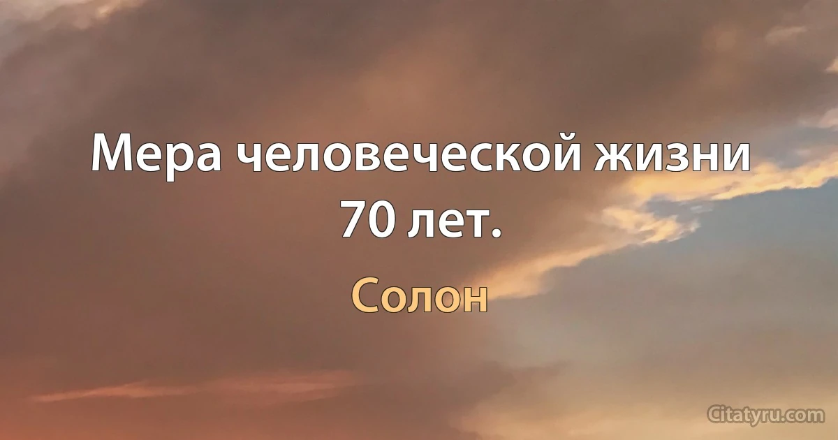 Мера человеческой жизни 70 лет. (Солон)