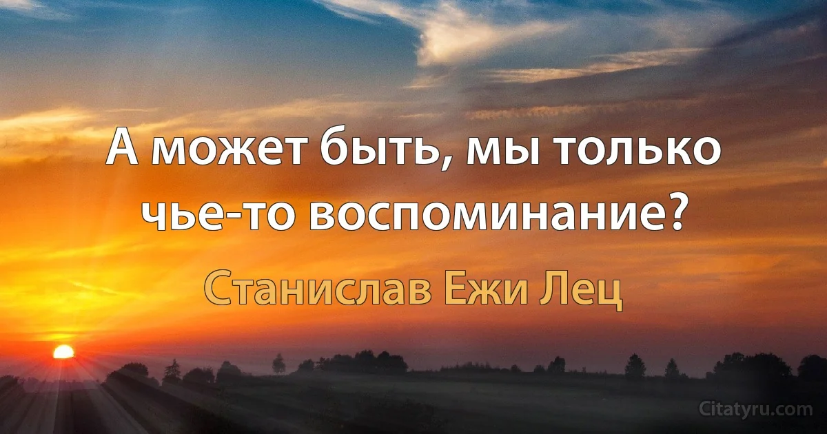 А может быть, мы только чье-то воспоминание? (Станислав Ежи Лец)