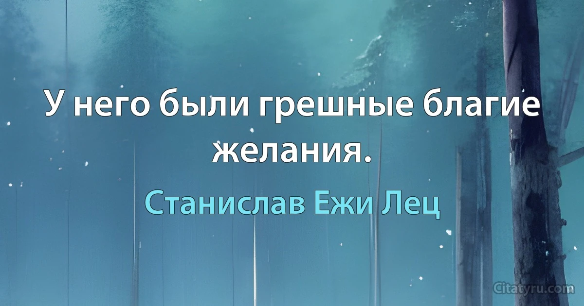 У него были грешные благие желания. (Станислав Ежи Лец)