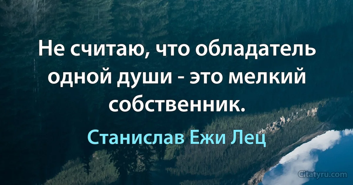 Не считаю, что обладатель одной души - это мелкий собственник. (Станислав Ежи Лец)