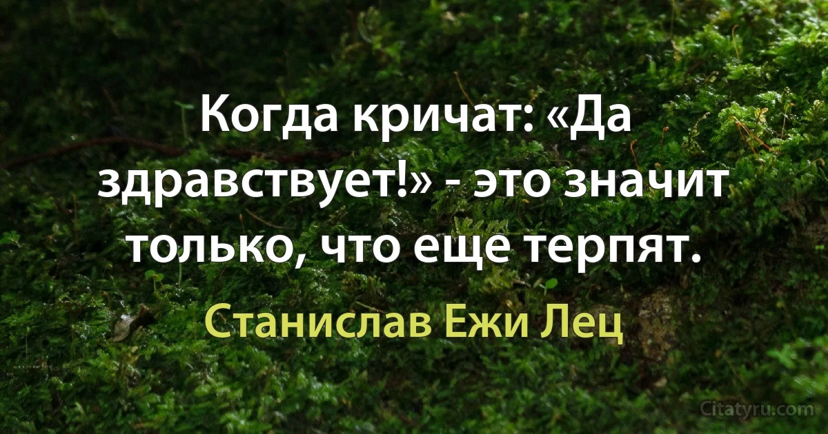 Когда кричат: «Да здравствует!» - это значит только, что еще терпят. (Станислав Ежи Лец)