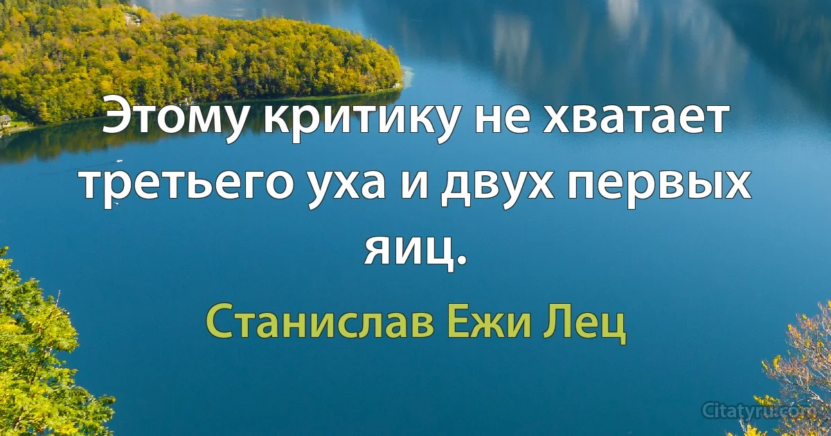 Этому критику не хватает третьего уха и двух первых яиц. (Станислав Ежи Лец)