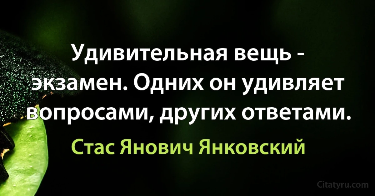 Удивительная вещь - экзамен. Одних он удивляет вопросами, других ответами. (Стас Янович Янковский)