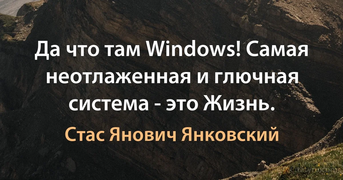 Да что там Windows! Самая неотлаженная и глючная система - это Жизнь. (Стас Янович Янковский)