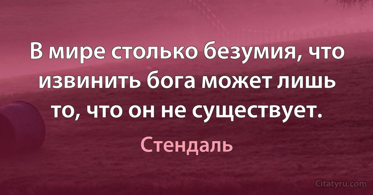 В мире столько безумия, что извинить бога может лишь то, что он не существует. (Стендаль)