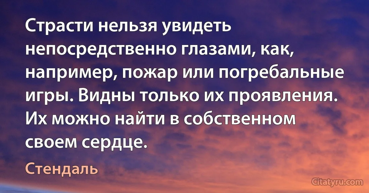 Страсти нельзя увидеть непосредственно глазами, как, например, пожар или погребальные игры. Видны только их проявления. Их можно найти в собственном своем сердце. (Стендаль)