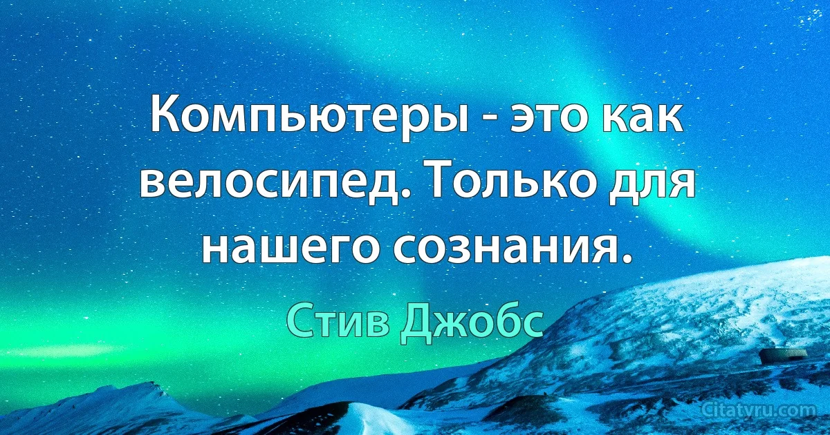 Компьютеры - это как велосипед. Только для нашего сознания. (Стив Джобс)